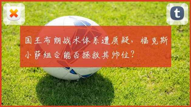 国王布朗战术体系遭质疑,福克斯小萨组合能否拯救其帅位?
