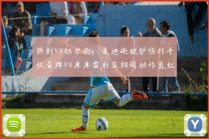 热刺vs切尔西,麦迪逊被铲伤对手仅黄牌vs库库雷利亚相同动作直红,波斯特科格鲁拒绝握手
