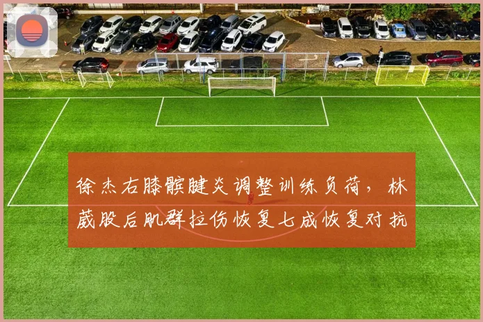 徐杰右膝髌腱炎调整训练负荷，林葳股后肌群拉伤恢复七成恢复对抗，00后后卫健康管理差距凸显