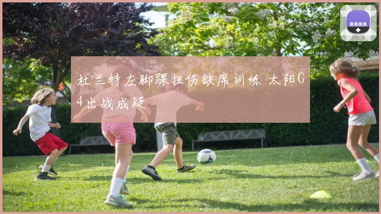 杜兰特左脚踝扭伤缺席训练 太阳G4出战成疑