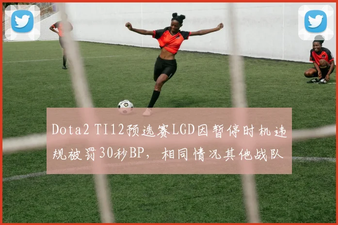 Dota2 TI12预选赛LGD因暂停时机违规被罚30秒BP,相同情况其他战队未受处罚