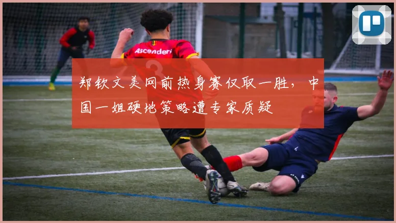 郑钦文美网前热身赛仅取一胜,中国一姐硬地策略遭专家质疑