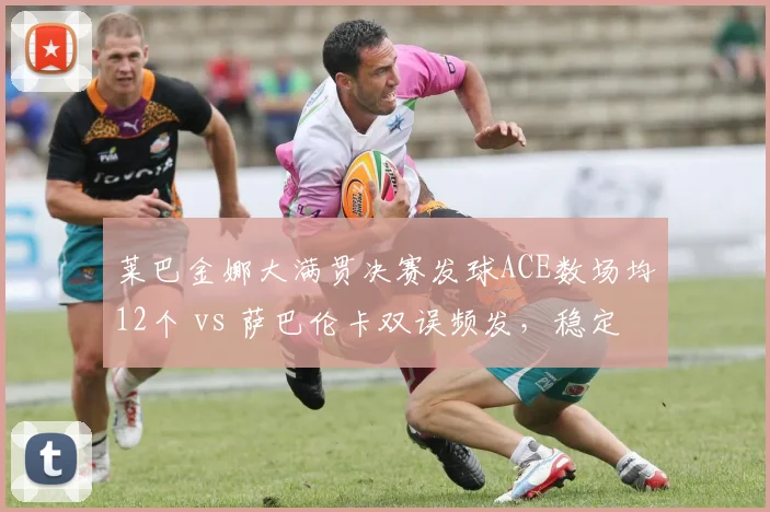 莱巴金娜大满贯决赛发球ACE数场均12个 vs 萨巴伦卡双误频发，稳定性决定冠军归属