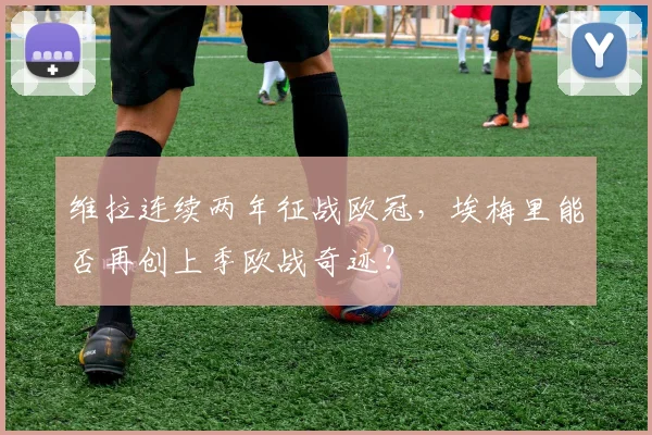 维拉连续两年征战欧冠,埃梅里能否再创上季欧战奇迹?
