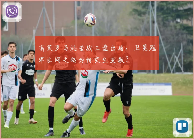 高芙罗马站苦战三盘出局,卫冕冠军法网之路为何突生变数?